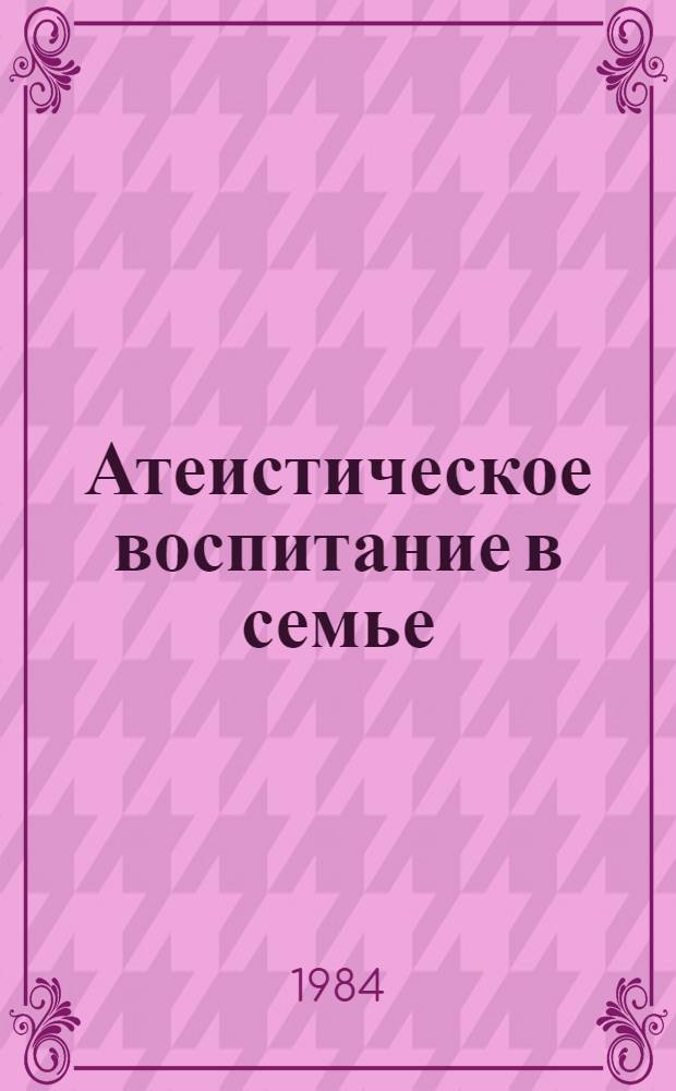 Атеистическое воспитание в семье : Сб. ст.