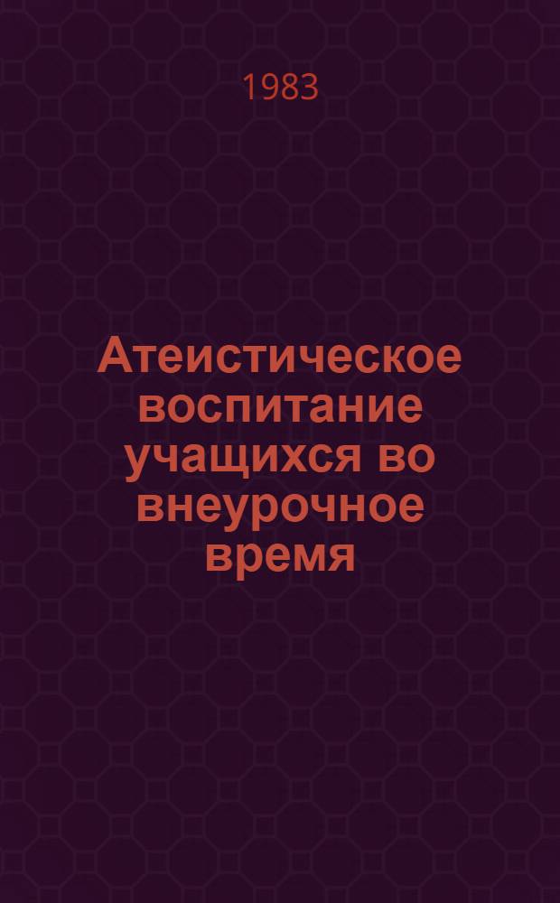 Атеистическое воспитание учащихся во внеурочное время : Метод. рекомендации