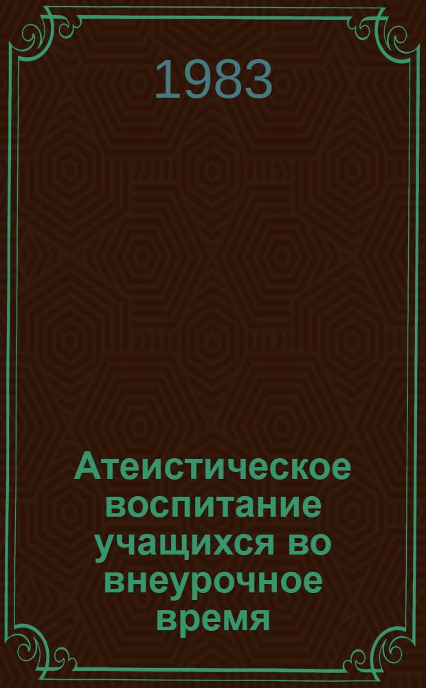 Атеистическое воспитание учащихся во внеурочное время : Метод. материал и рекомендации