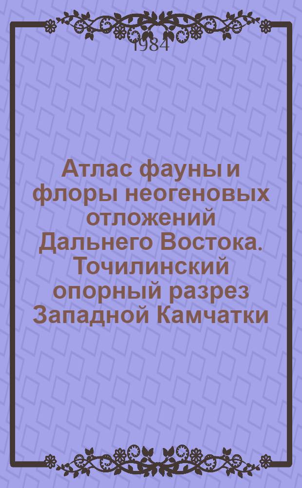 Атлас фауны и флоры неогеновых отложений Дальнего Востока. Точилинский опорный разрез Западной Камчатки : Сб. статей