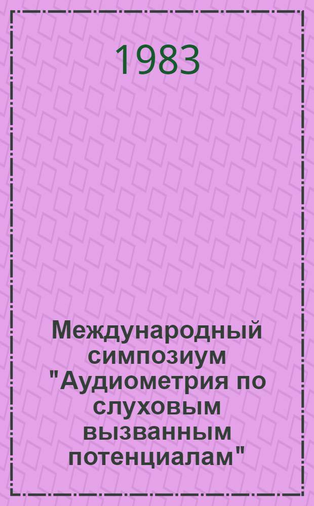 Международный симпозиум "Аудиометрия по слуховым вызванным потенциалам" = International symposium "Electric response audiometry", Тбилиси, 15-17 нояб. 1983 : Тезисы