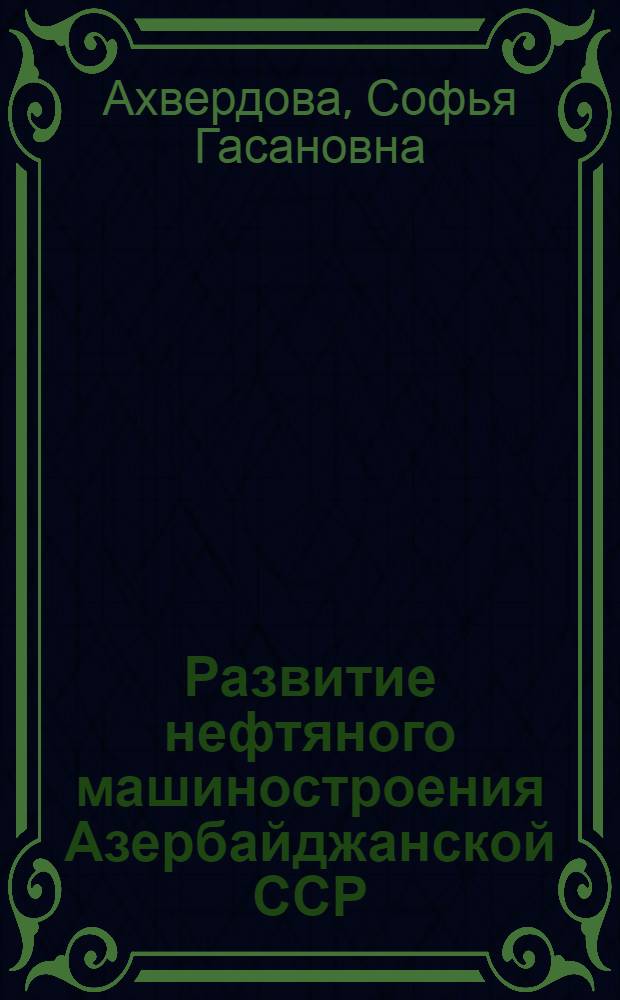 Развитие нефтяного машиностроения Азербайджанской ССР (1858-1980 гг.) : Автореф. дис. на соиск. учен. степ. д-ра экон. наук : (08.00.03)