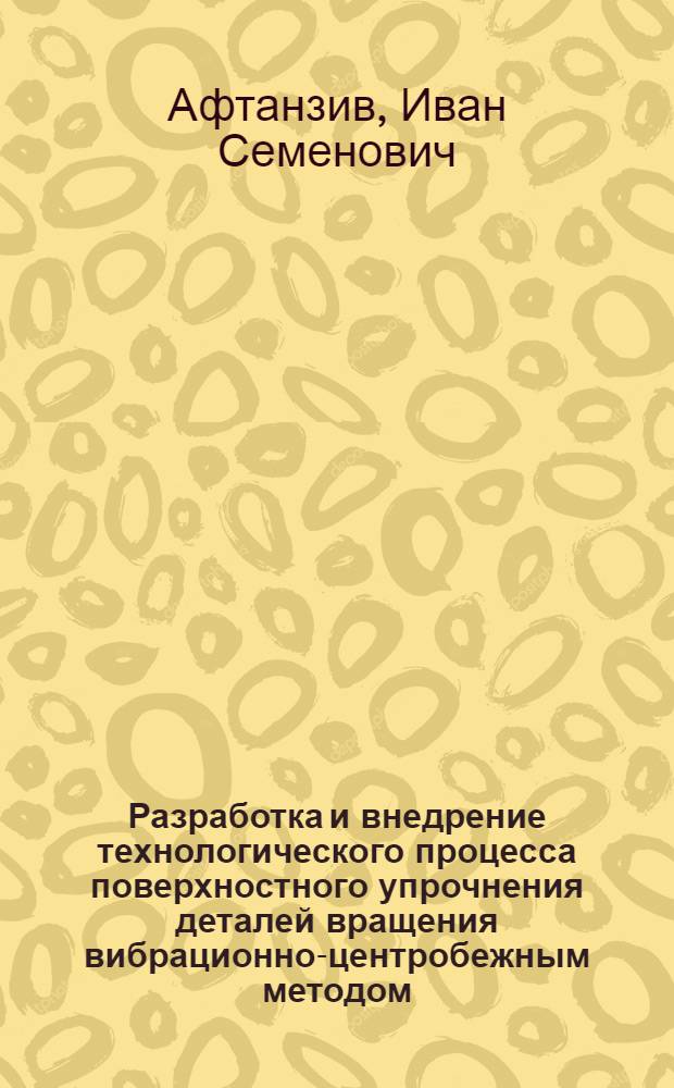 Разработка и внедрение технологического процесса поверхностного упрочнения деталей вращения вибрационно-центробежным методом : Автореф. дис. на соиск. учен. степ. канд. техн. наук : (05.02.08)