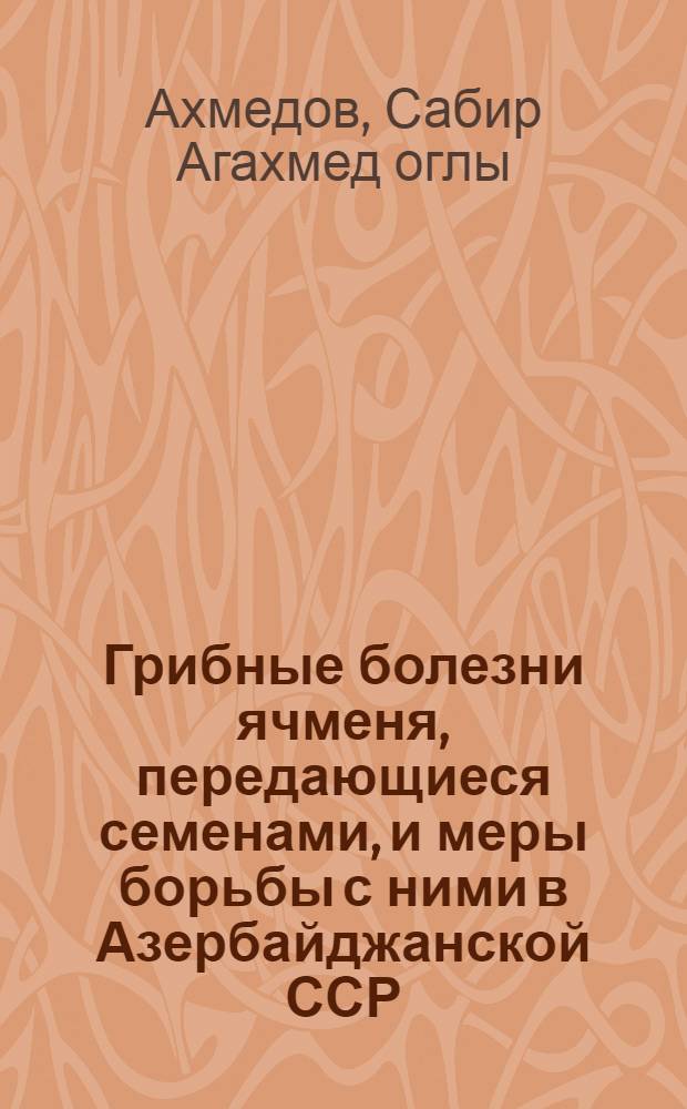 Грибные болезни ячменя, передающиеся семенами, и меры борьбы с ними в Азербайджанской ССР : Автореф. дис. на соиск. учен. степ. к. б. н