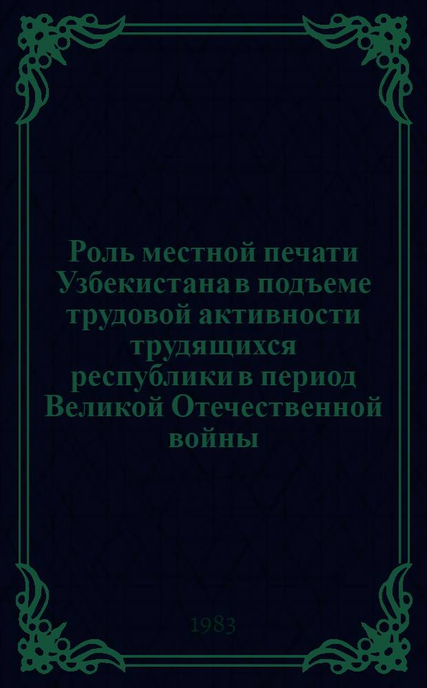 Роль местной печати Узбекистана в подъеме трудовой активности трудящихся республики в период Великой Отечественной войны (1941-1945 гг.) : Автореф. дис. на соиск. учен. степ. канд. ист. наук : (07.00.02)