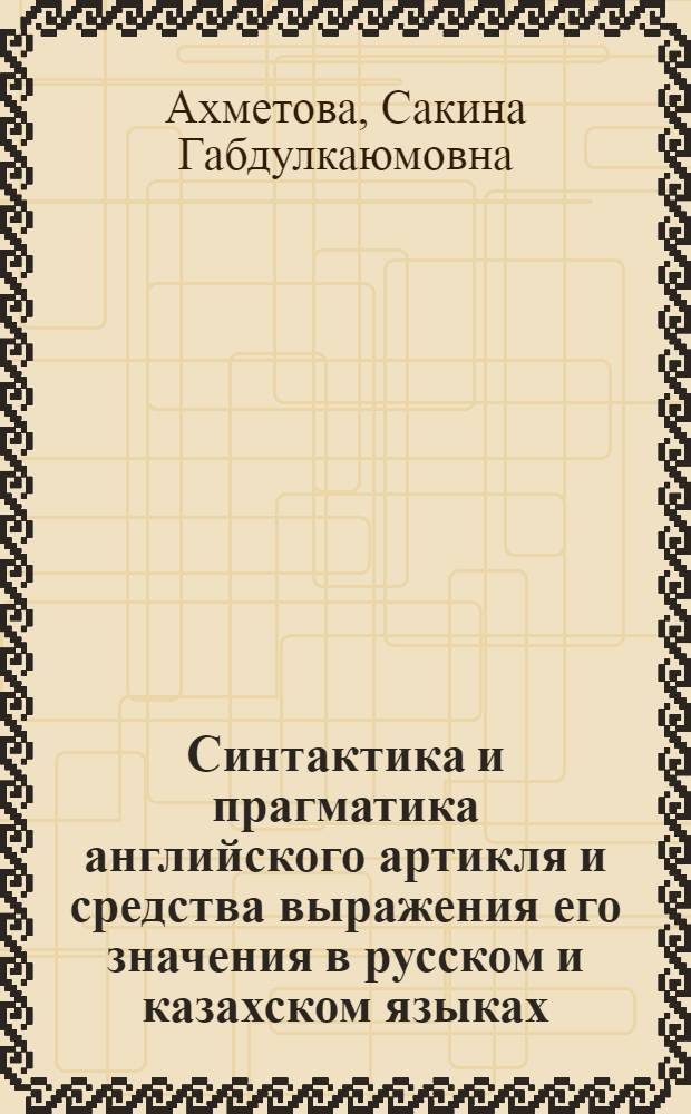 Синтактика и прагматика английского артикля и средства выражения его значения в русском и казахском языках : Автореф. дис. на соиск. учен. степ. д-ра филол. наук : (10.02.04)