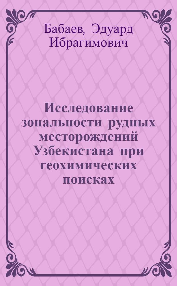 Исследование зональности рудных месторождений Узбекистана при геохимических поисках : Автореф. дис. на соиск. учен. степ. к. г.-м. н