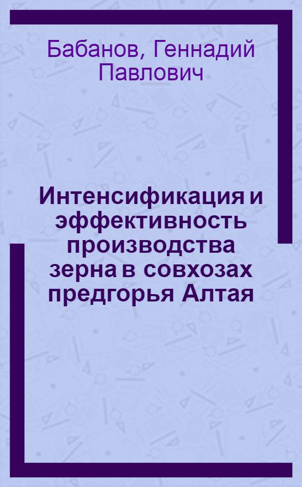 Интенсификация и эффективность производства зерна в совхозах предгорья Алтая : Автореф. дис. на соиск. учен. степ. канд. экон. наук : (08.00.05)