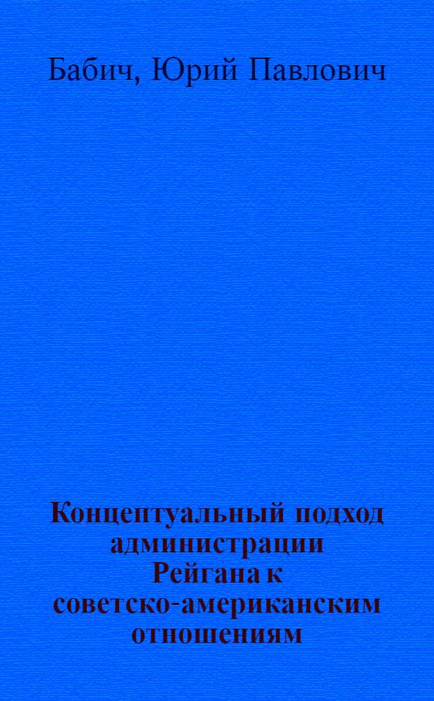 Концептуальный подход администрации Рейгана к советско-американским отношениям : Автореф. дис. на соиск. учен. степ. канд. ист. наук : (07.00.05)