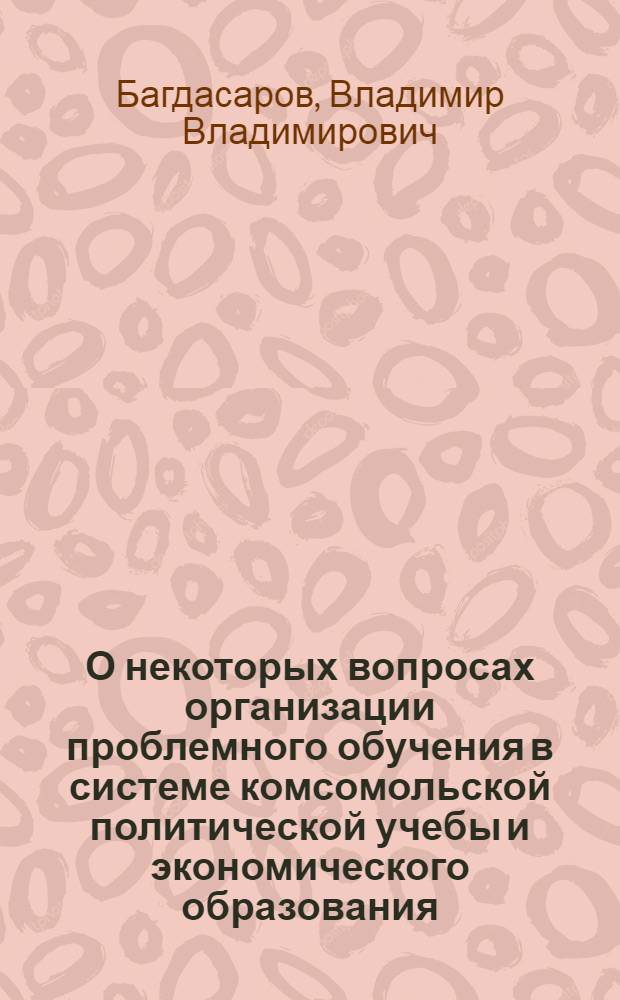О некоторых вопросах организации проблемного обучения в системе комсомольской политической учебы и экономического образования