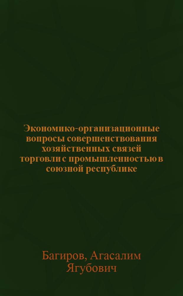 Экономико-организационные вопросы совершенствования хозяйственных связей торговли с промышленностью в союзной республике : (На прим. АзССР) : Автореф. дис. на соиск. учен. степ. канд. экон. наук : (08.00.05)