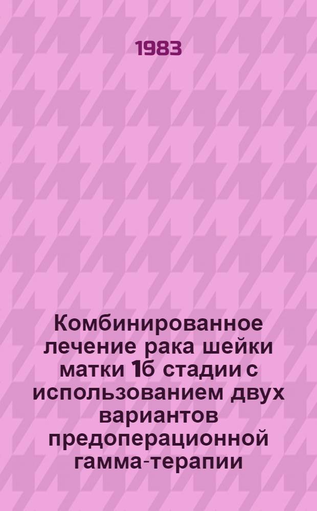 Комбинированное лечение рака шейки матки 1б стадии с использованием двух вариантов предоперационной гамма-терапии : Автореф. дис. на соиск. учен. степ. канд. мед. наук : (14.00.14)