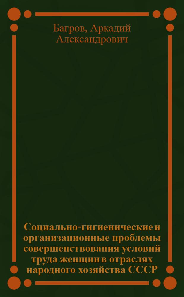 Социально-гигиенические и организационные проблемы совершенствования условий труда женщин в отраслях народного хозяйства СССР : Автореф. дис. на соиск. учен. степ. д. м. н
