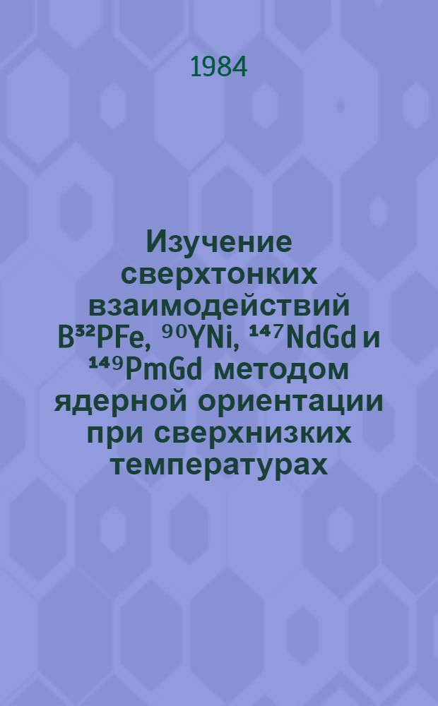 Изучение сверхтонких взаимодействий B³²PFe, ⁹⁰YNi, ¹⁴⁷NdGd и ¹⁴⁹PmGd методом ядерной ориентации при сверхнизких температурах : Автореф. дис. на соиск. учен. степ. канд. физ.-мат. наук : (01.04.16)
