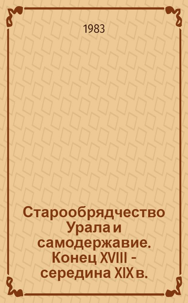 Старообрядчество Урала и самодержавие. Конец XVIII - середина XIX в. : Автореф. дис. на соиск. учен. степ. канд. ист. наук : (07.00.02)