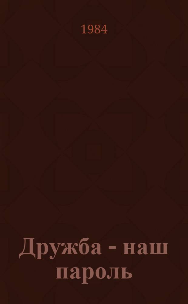 Дружба - наш пароль : О воспитании патриотов-интернационалистов