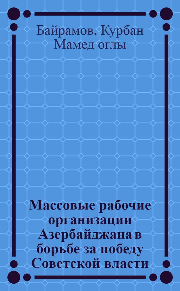 Массовые рабочие организации Азербайджана в борьбе за победу Советской власти (1917-1920 гг.) : Автореф. дис. на соиск. учен. степ. д-ра ист. наук : (07.00.02)