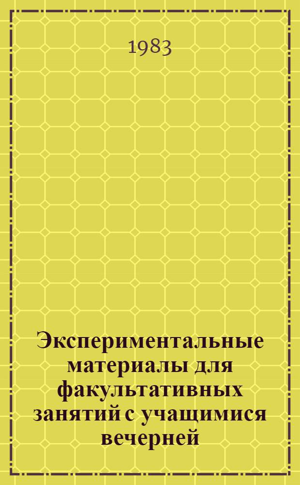 Экспериментальные материалы для факультативных занятий с учащимися вечерней (сменной) общеобразовательной средней школы