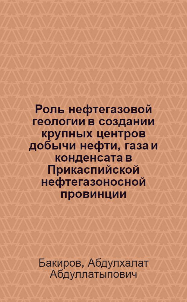 Роль нефтегазовой геологии в создании крупных центров добычи нефти, газа и конденсата в Прикаспийской нефтегазоносной провинции : Материалы для обсуждения