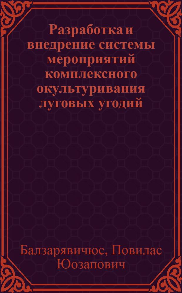 Разработка и внедрение системы мероприятий комплексного окультуривания луговых угодий : (На прим. ЛитССР) : Автореф. дис. на соиск. учен. степ. д-ра техн. наук : (06.01.02)