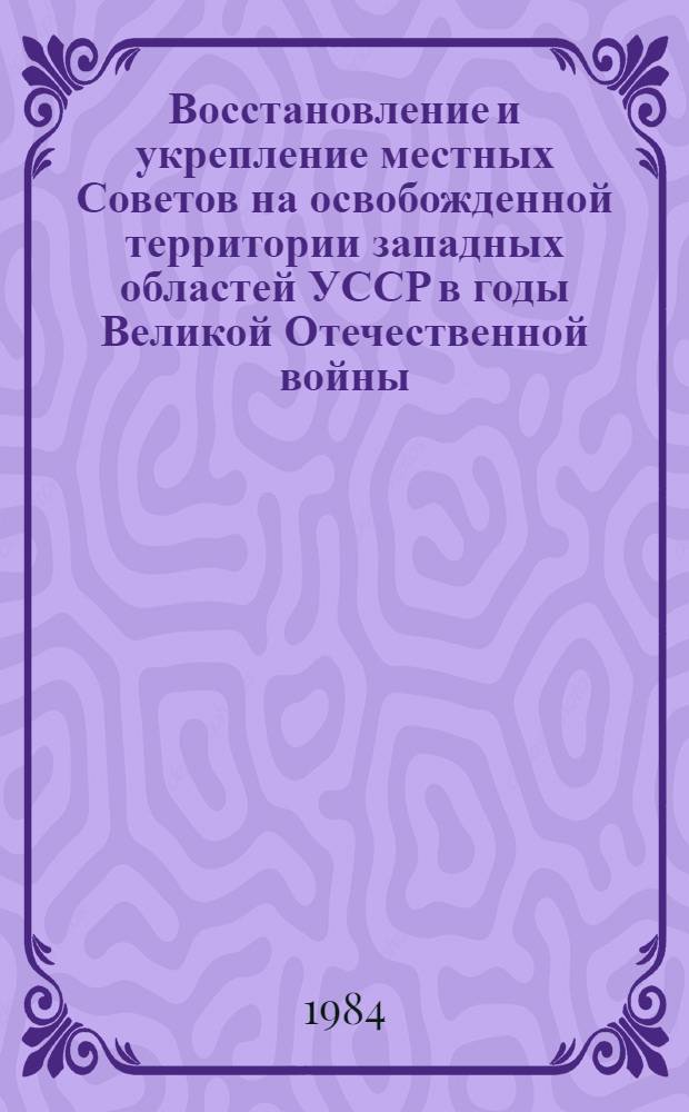 Восстановление и укрепление местных Советов на освобожденной территории западных областей УССР в годы Великой Отечественной войны (1944-1945 гг.) : Автореф. дис. на соиск. учен. степ. канд. ист. наук : (07.00.02)