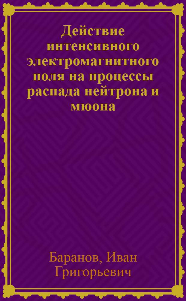 Действие интенсивного электромагнитного поля на процессы распада нейтрона и мюона : Автореф. дис. на соиск. учен. степ. канд. физ.-мат. наук : (01.04.16)