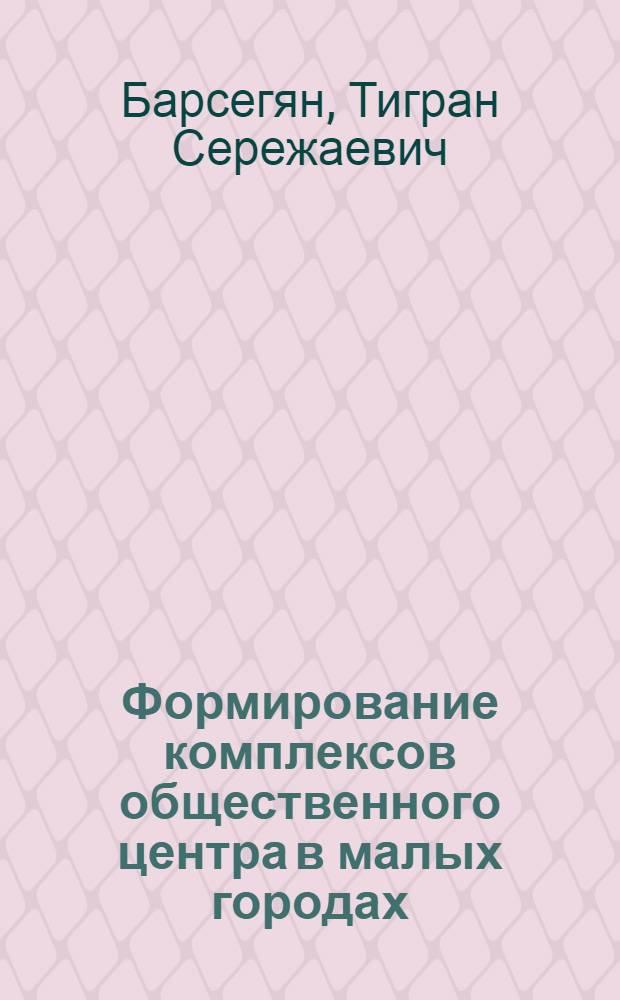 Формирование комплексов общественного центра в малых городах : (На прим. АрмССР) : Автореф. дис. на соиск. учен. степ. канд. архитектуры : (19.00.02)