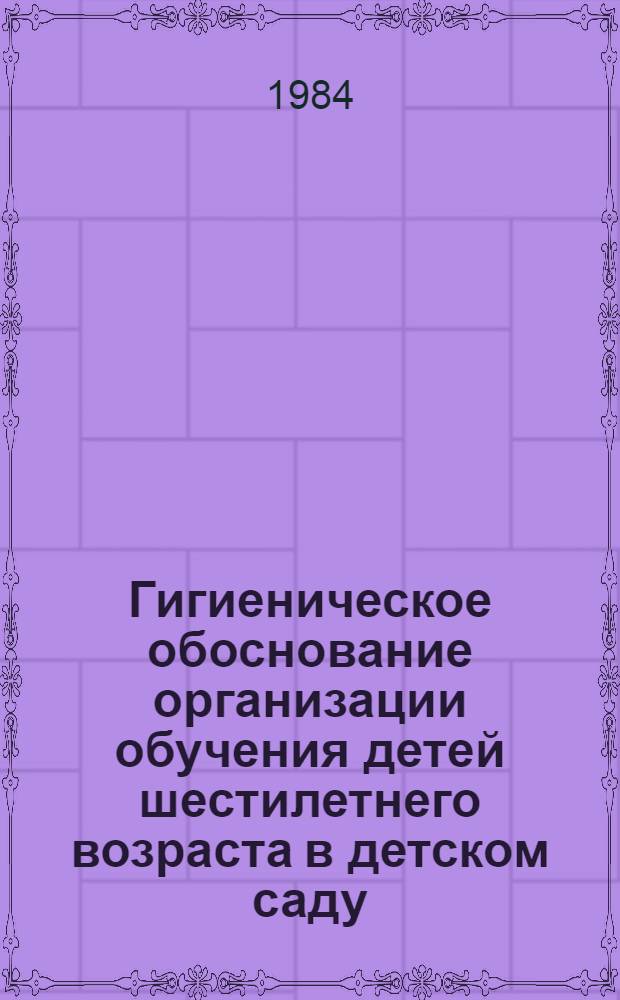 Гигиеническое обоснование организации обучения детей шестилетнего возраста в детском саду : Автореф. дис. на соиск. учен. степ. канд. мед. наук : (14.00.07)