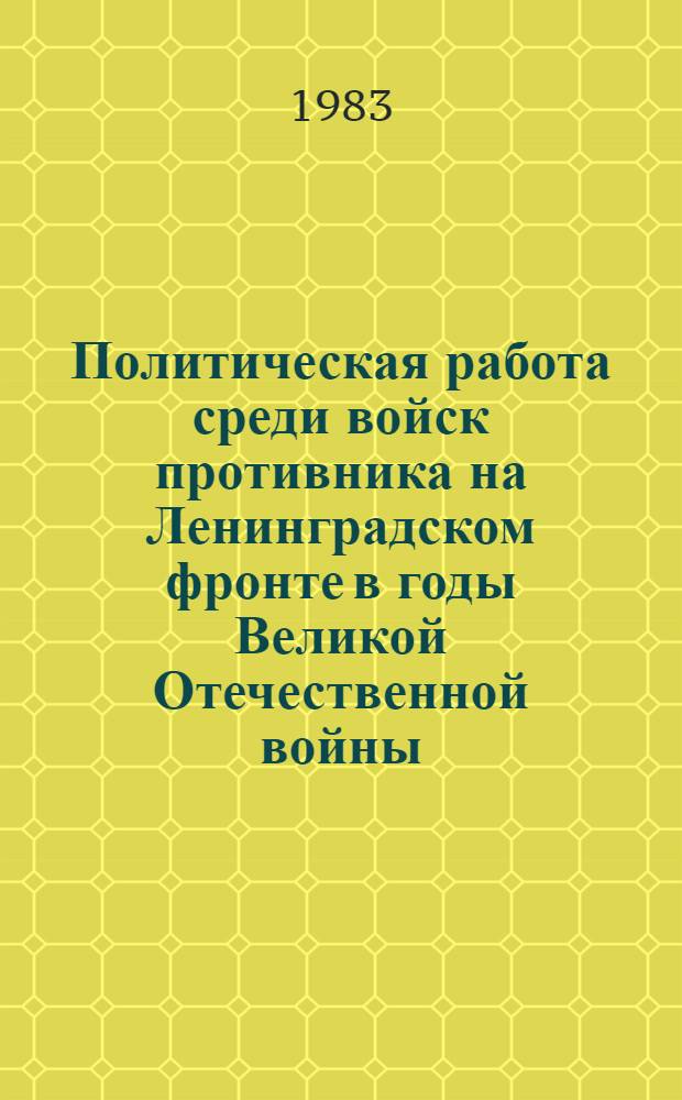 Политическая работа среди войск противника на Ленинградском фронте в годы Великой Отечественной войны (1941-1945 гг.) : По материалам Ленингр. парт. орг., Воен. Совета и политорганов фронта : Автореф. дис. на соиск. учен. степ. к. ист. н