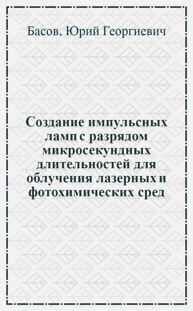 Создание импульсных ламп с разрядом микросекундных длительностей для облучения лазерных и фотохимических сред : Автореф. дис. на соиск. учен. степ. д. т. н
