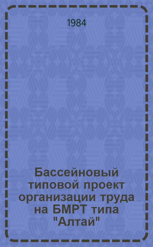 Бассейновый типовой проект организации труда на БМРТ типа "Алтай" : Утв. Всесоюз. рыбопром. об-нием "Севрыба" 29.12.83
