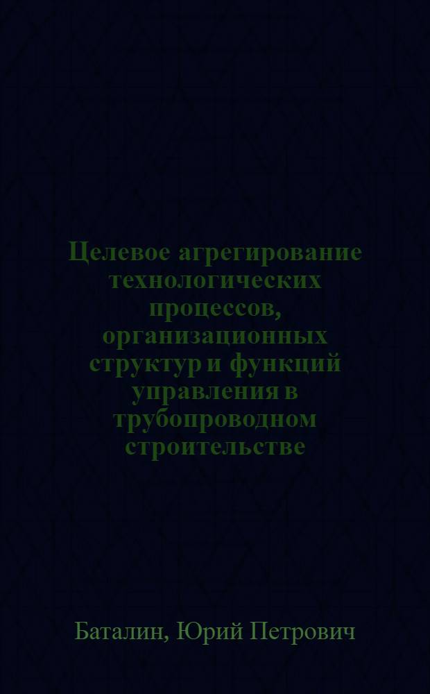 Целевое агрегирование технологических процессов, организационных структур и функций управления в трубопроводном строительстве : Автореф. дис. на соиск. учен. степ. к. т. н