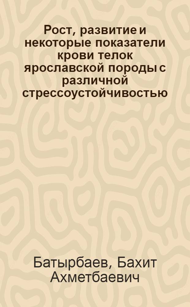 Рост, развитие и некоторые показатели крови телок ярославской породы с различной стрессоустойчивостью : Автореф. дис. на соиск. учен. степ. канд. с.-х. наук : (06.02.01)