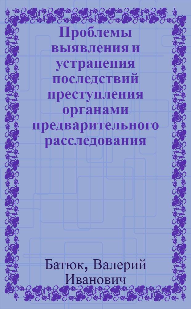 Проблемы выявления и устранения последствий преступления органами предварительного расследования : Автореф. дис. на соиск. учен. степ. канд. юрид. наук : (12.00.09)