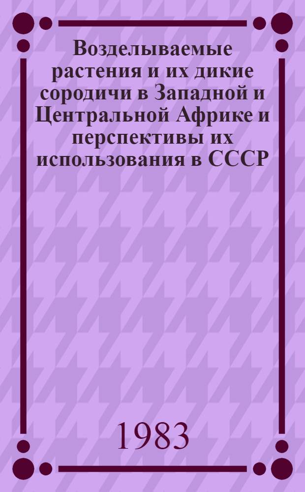Возделываемые растения и их дикие сородичи в Западной и Центральной Африке и перспективы их использования в СССР : Автореф. дис. на соиск. учен. степ. д-ра биол. наук : (03.00.05)