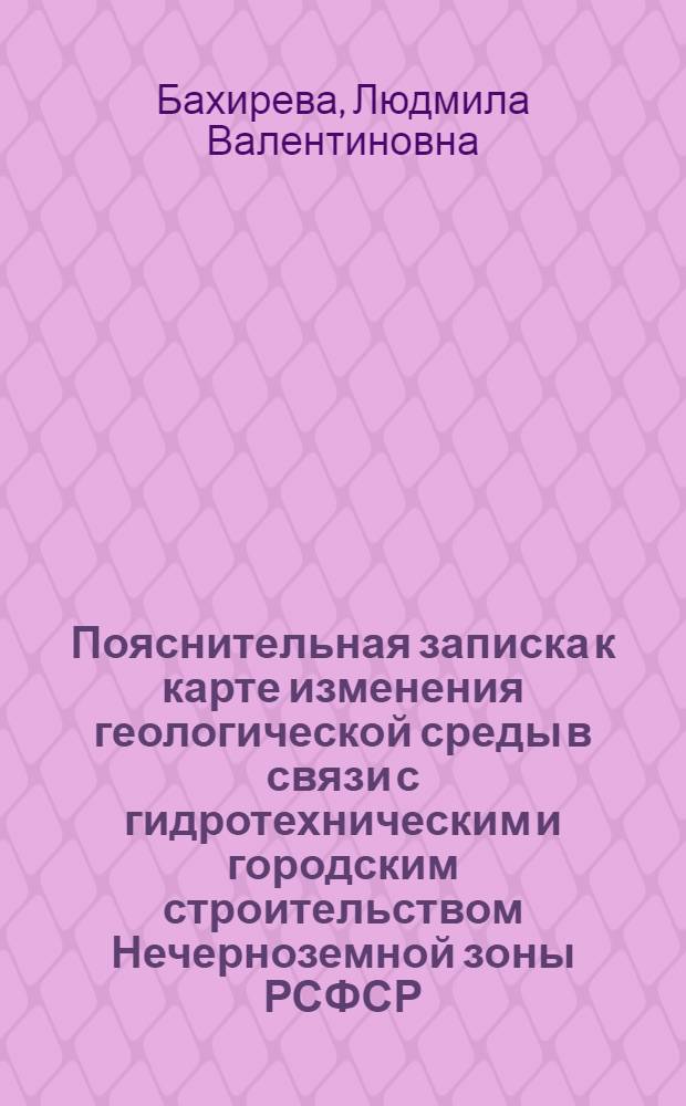 Пояснительная записка к карте изменения геологической среды в связи с гидротехническим и городским строительством Нечерноземной зоны РСФСР (за исключением горной части Урала и Калининградской области) : Масштаб 1:1500000