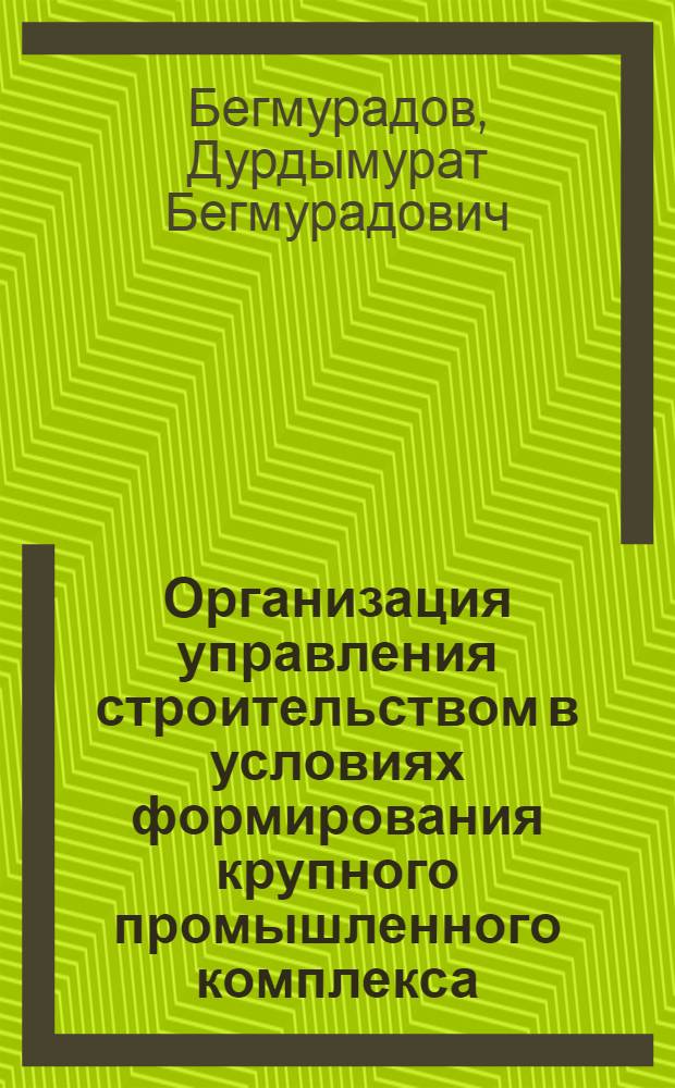 Организация управления строительством в условиях формирования крупного промышленного комплекса : (На прим. стр-ва Туркм. азотно-тукового з-да) : Автореф. дис. на соиск. учен. степ. канд. экон. наук : (08.00.05)