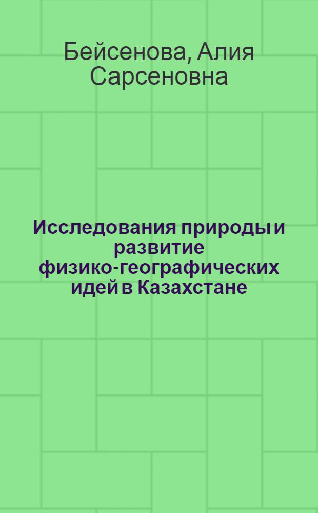 Исследования природы и развитие физико-географических идей в Казахстане : Автореф. дис. на соиск. учен. степ. д. г. н