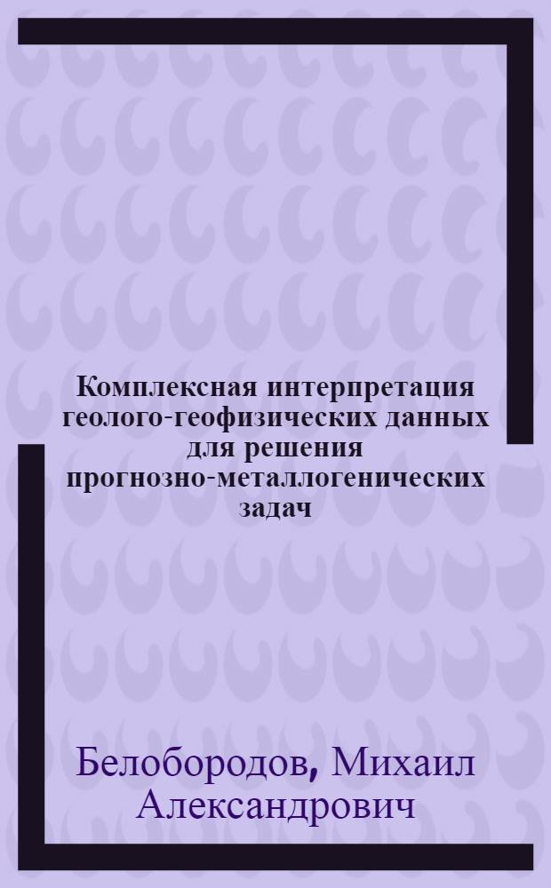 Комплексная интерпретация геолого-геофизических данных для решения прогнозно-металлогенических задач : Автореф. дис. на соиск. учен. степ. канд. техн. наук : (04.00.12)