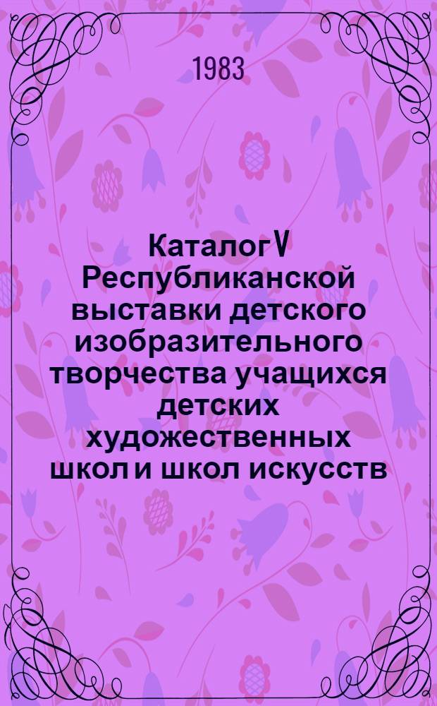 Каталог V Республиканской выставки детского изобразительного творчества учащихся детских художественных школ и школ искусств