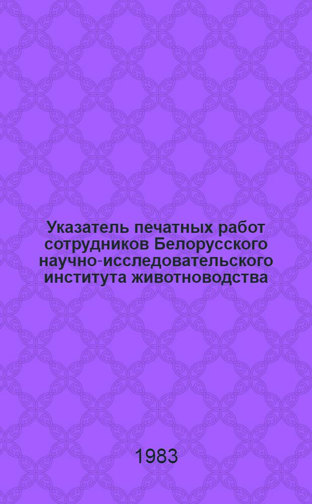 Указатель печатных работ сотрудников Белорусского научно-исследовательского института животноводства : (1949-1979 гг.)