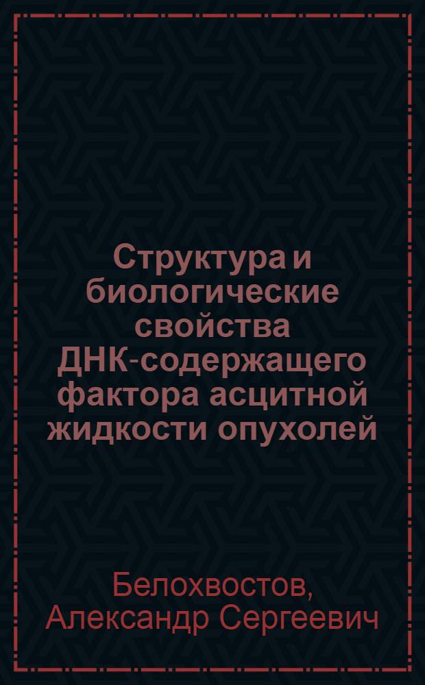 Структура и биологические свойства ДНК-содержащего фактора асцитной жидкости опухолей : Автореф. дис. на соиск. учен. степ. д-ра мед. наук : (14.00.14; 03.00.14)