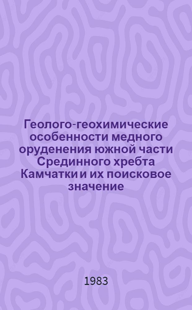 Геолого-геохимические особенности медного оруденения южной части Срединного хребта Камчатки и их поисковое значение : Автореф. дис. на соиск. учен. степ. канд. геол.-минерал. наук : (04.00.13; 04.00.14)