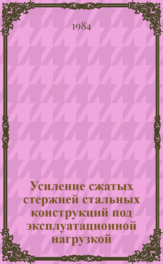 Усиление сжатых стержней стальных конструкций под эксплуатационной нагрузкой