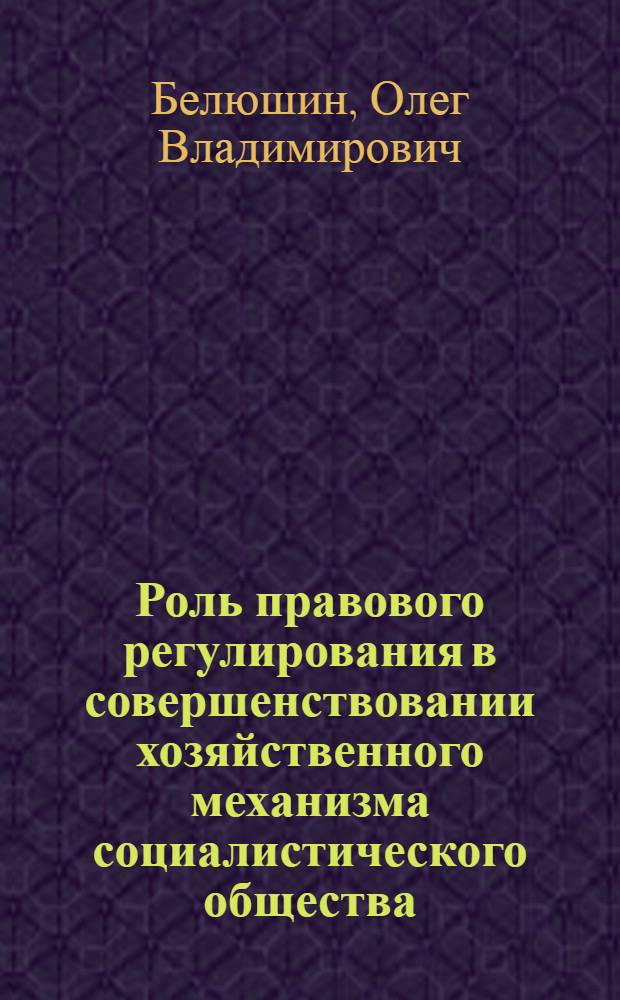 Роль правового регулирования в совершенствовании хозяйственного механизма социалистического общества (по материалам УзССР) : (Учеб. пособие)