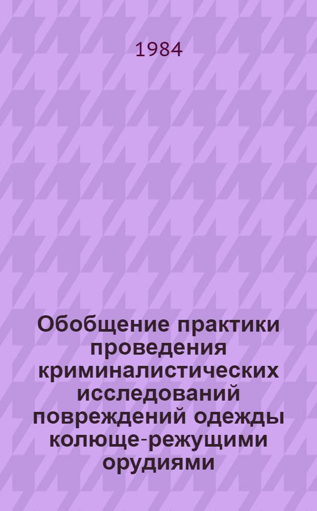 Обобщение практики проведения криминалистических исследований повреждений одежды колюще-режущими орудиями : (По материалам СЭУ системы Минюста СССР)
