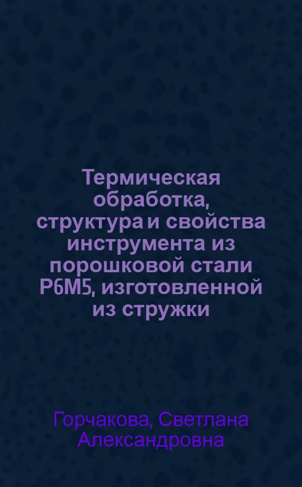 Термическая обработка, структура и свойства инструмента из порошковой стали Р6М5, изготовленной из стружки : Автореф. дис. на соиск. учен. степ. к. т. н