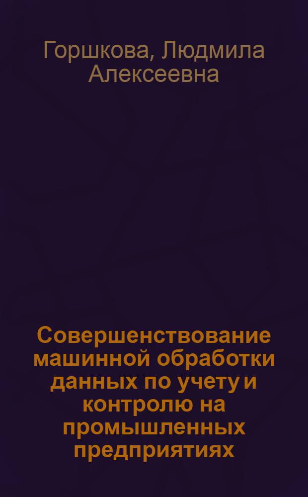 Совершенствование машинной обработки данных по учету и контролю на промышленных предприятиях : Учеб. пособие