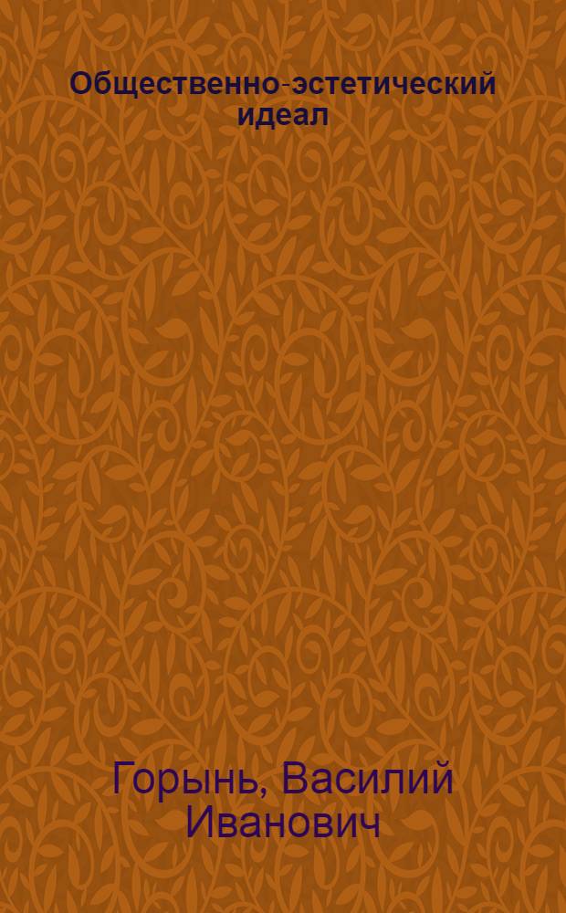 Общественно-эстетический идеал : (Специфика формирования и функционирования идеала в структуре эстет. сознания)