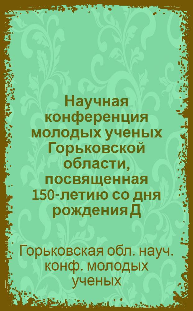 Научная конференция молодых ученых Горьковской области, посвященная 150-летию со дня рождения Д.И. Менделеева : (Тез. докл.)